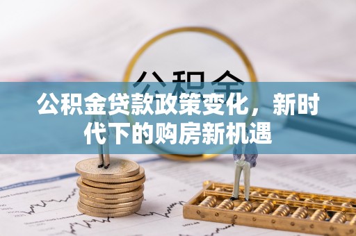 新蔡公积金贷款政策变化，新时代下的购房新机遇