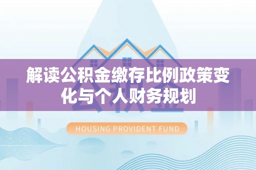 新蔡解读公积金缴存比例政策变化与个人财务规划
