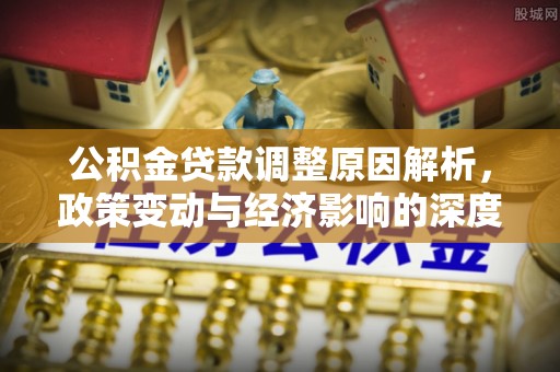 新蔡公积金贷款调整原因解析，政策变动与经济影响的深度探讨