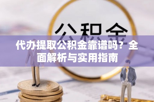 新蔡代办提取公积金靠谱吗？全面解析与实用指南