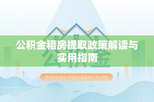 新蔡公积金租房提取政策解读与实用指南