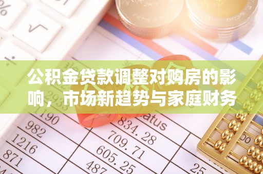 新蔡公积金贷款调整对购房的影响，市场新趋势与家庭财务规划