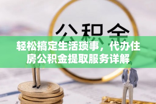 新蔡轻松搞定生活琐事，代办住房公积金提取服务详解