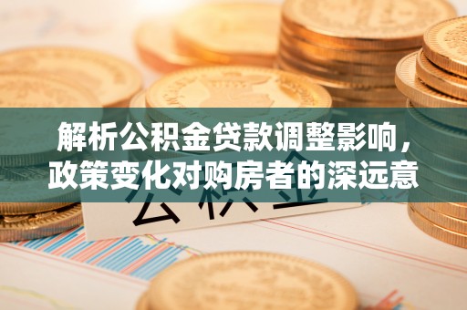 新蔡解析公积金贷款调整影响，政策变化对购房者的深远意义