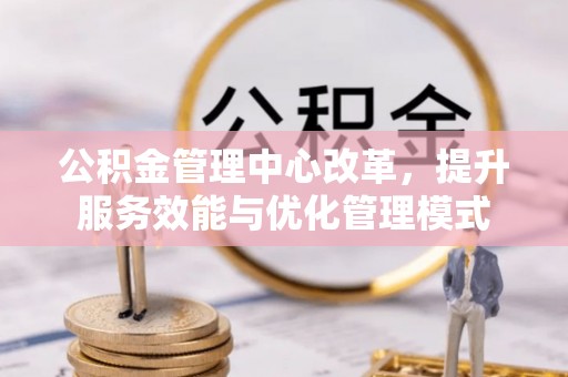 新蔡公积金管理中心改革，提升服务效能与优化管理模式