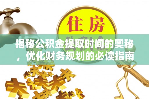 新蔡揭秘公积金提取时间的奥秘，优化财务规划的必读指南