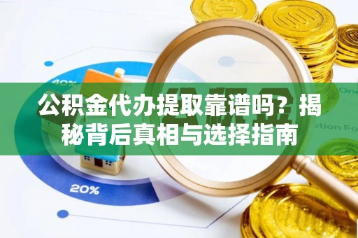 新蔡公积金代办提取靠谱吗？揭秘背后真相与选择指南