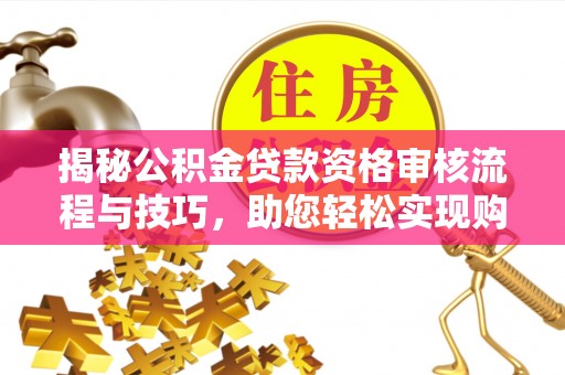新蔡揭秘公积金贷款资格审核流程与技巧，助您轻松实现购房梦想