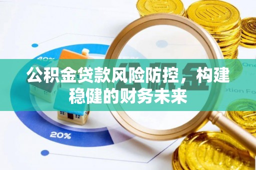 新蔡公积金贷款风险防控，构建稳健的财务未来