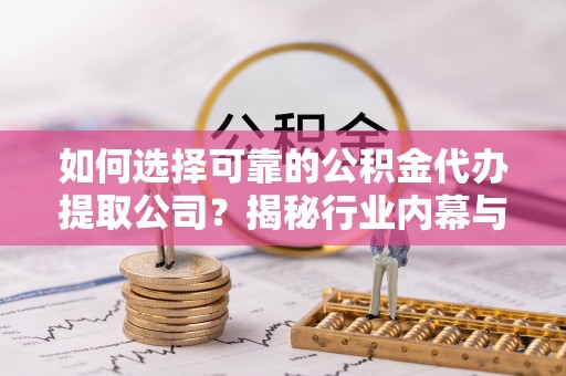 新蔡如何选择可靠的公积金代办提取公司？揭秘行业内幕与服务指南