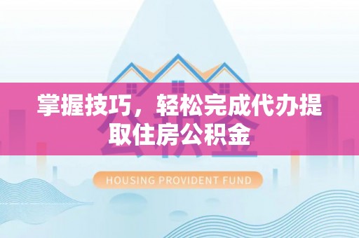 新蔡掌握技巧，轻松完成代办提取住房公积金