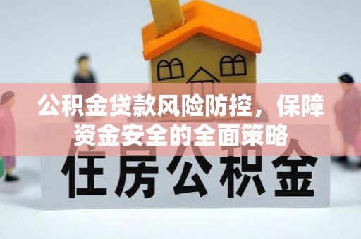 新蔡公积金贷款风险防控，保障资金安全的全面策略