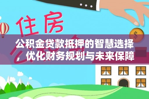 新蔡公积金贷款抵押的智慧选择，优化财务规划与未来保障