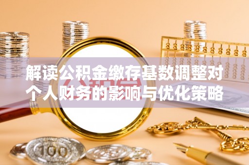 新蔡解读公积金缴存基数调整对个人财务的影响与优化策略