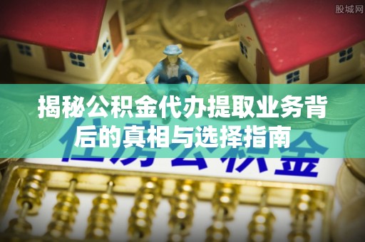 新蔡揭秘公积金代办提取业务背后的真相与选择指南