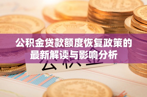 新蔡公积金贷款额度恢复政策的最新解读与影响分析