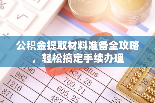 新蔡公积金提取材料准备全攻略，轻松搞定手续办理
