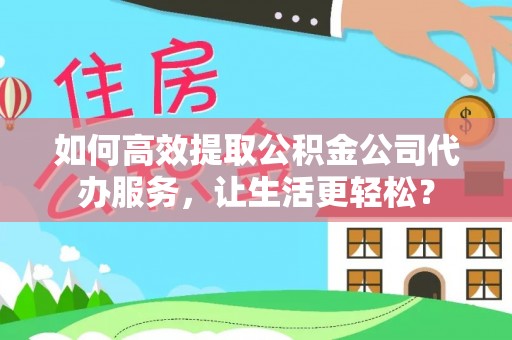 新蔡如何高效提取公积金公司代办服务，让生活更轻松？