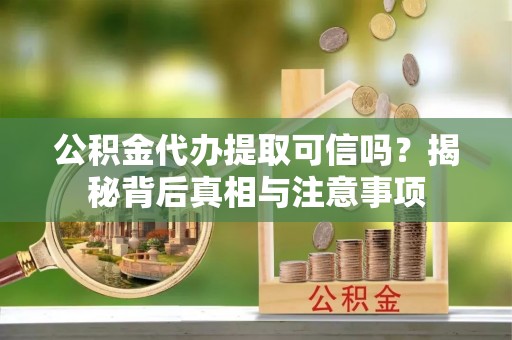 新蔡公积金代办提取可信吗？揭秘背后真相与注意事项