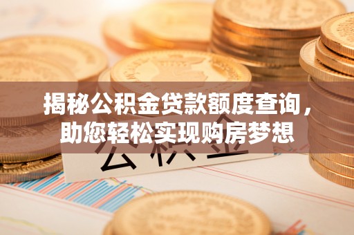 新蔡揭秘公积金贷款额度查询，助您轻松实现购房梦想