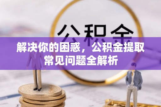 新蔡解决你的困惑，公积金提取常见问题全解析
