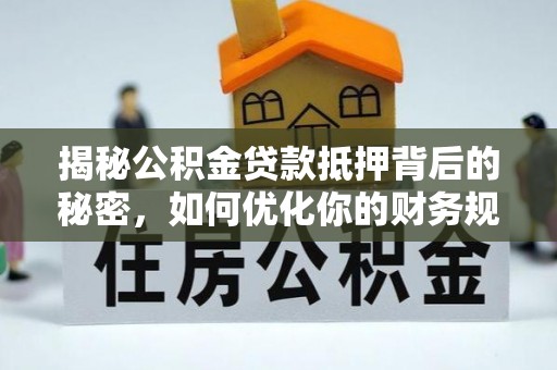 新蔡揭秘公积金贷款抵押背后的秘密，如何优化你的财务规划