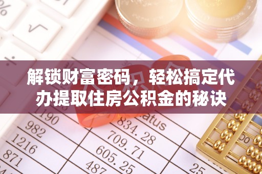 新蔡解锁财富密码，轻松搞定代办提取住房公积金的秘诀