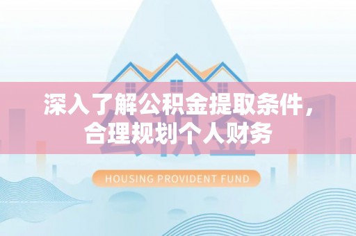 新蔡深入了解公积金提取条件，合理规划个人财务