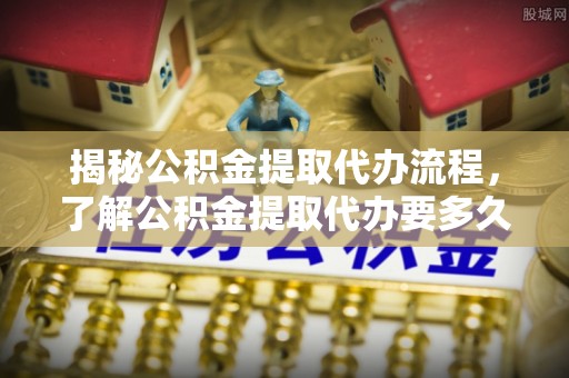 新蔡揭秘公积金提取代办流程，了解公积金提取代办要多久的关键因素