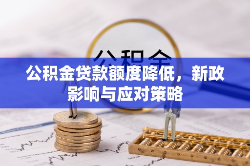 新蔡公积金贷款额度降低，新政影响与应对策略