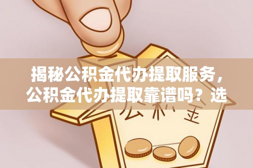 新蔡揭秘公积金代办提取服务，公积金代办提取靠谱吗？选择前你需要知道这些！