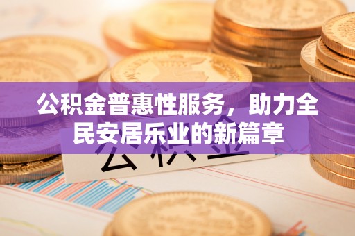 新蔡公积金普惠性服务，助力全民安居乐业的新篇章