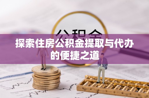 新蔡探索住房公积金提取与代办的便捷之道
