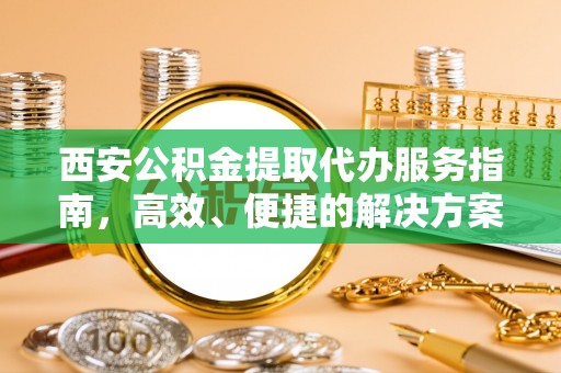 新蔡西安公积金提取代办服务指南，高效、便捷的解决方案