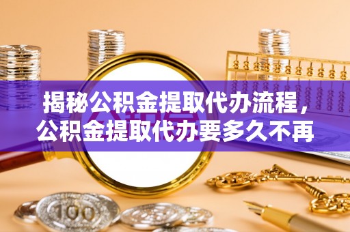 新蔡揭秘公积金提取代办流程，公积金提取代办要多久不再是谜题