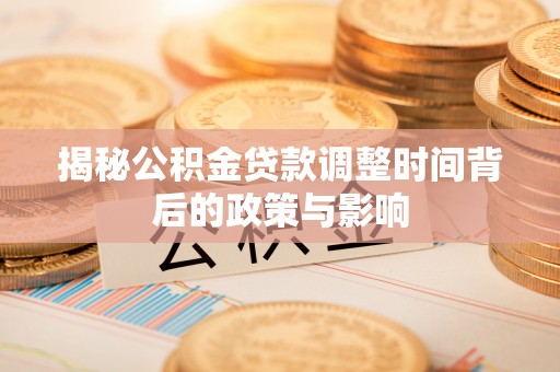 新蔡揭秘公积金贷款调整时间背后的政策与影响