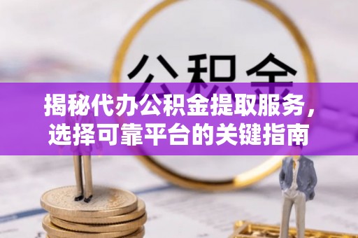 新蔡揭秘代办公积金提取服务，选择可靠平台的关键指南