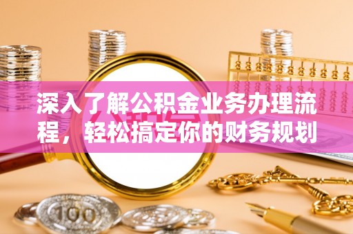 新蔡深入了解公积金业务办理流程，轻松搞定你的财务规划