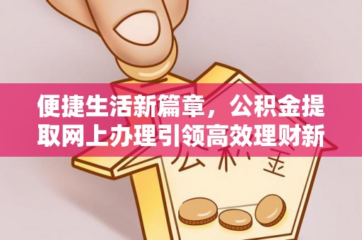 新蔡便捷生活新篇章，公积金提取网上办理引领高效理财新趋势