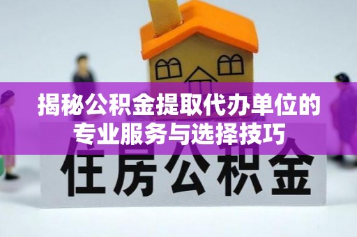 新蔡揭秘公积金提取代办单位的专业服务与选择技巧
