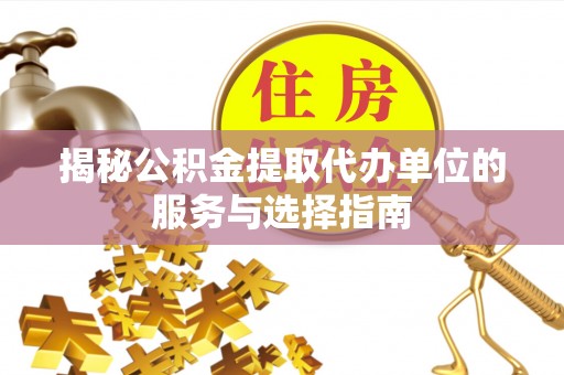 新蔡揭秘公积金提取代办单位的服务与选择指南