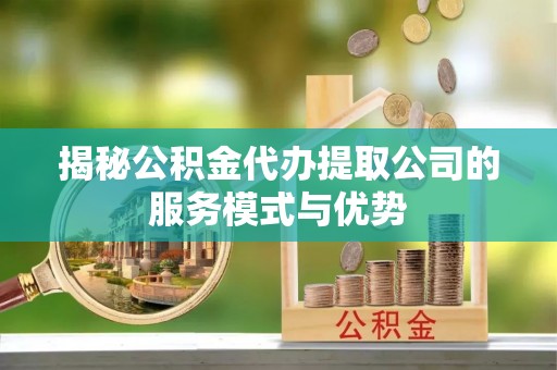 新蔡揭秘公积金代办提取公司的服务模式与优势