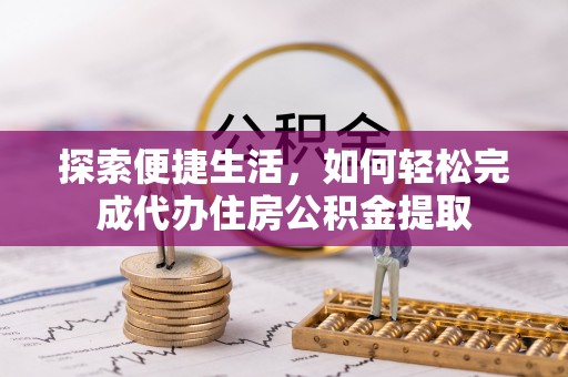 新蔡探索便捷生活，如何轻松完成代办住房公积金提取