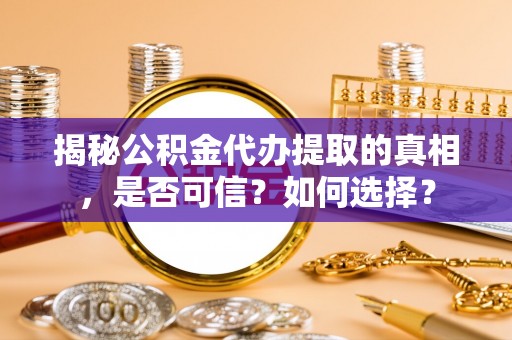 新蔡揭秘公积金代办提取的真相，是否可信？如何选择？