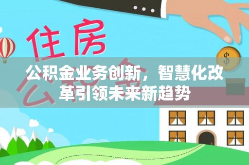 新蔡公积金业务创新，智慧化改革引领未来新趋势