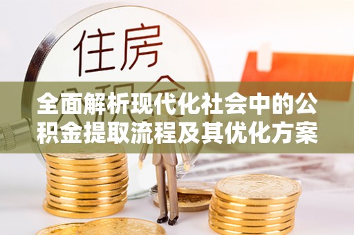 新蔡全面解析现代化社会中的公积金提取流程及其优化方案