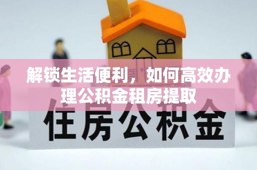 新蔡解锁生活便利，如何高效办理公积金租房提取