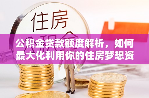 新蔡公积金贷款额度解析，如何最大化利用你的住房梦想资金