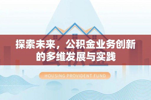 新蔡探索未来，公积金业务创新的多维发展与实践