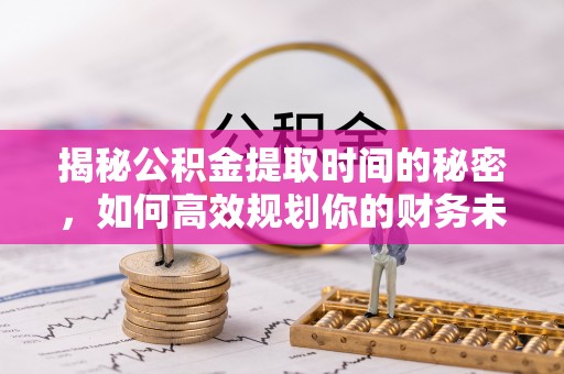 新蔡揭秘公积金提取时间的秘密，如何高效规划你的财务未来